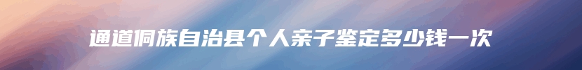 通道侗族自治县个人亲子鉴定多少钱一次