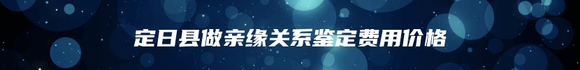 定日县做亲缘关系鉴定费用价格