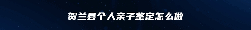 贺兰县个人亲子鉴定怎么做