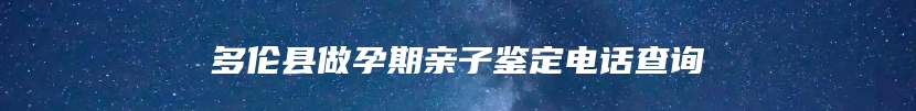 多伦县做孕期亲子鉴定电话查询