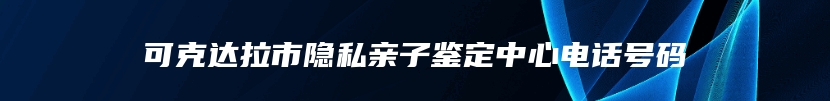 可克达拉市隐私亲子鉴定中心电话号码