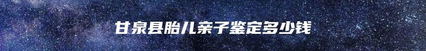 甘泉县胎儿亲子鉴定多少钱