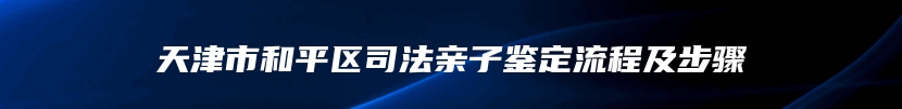 天津市和平区司法亲子鉴定流程及步骤