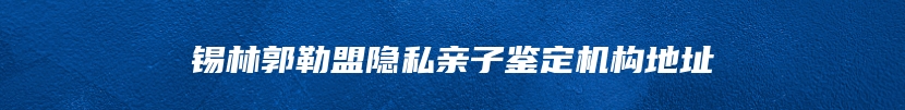 锡林郭勒盟隐私亲子鉴定机构地址