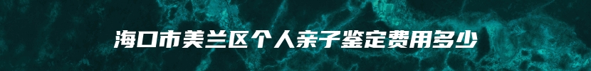 海口市美兰区个人亲子鉴定费用多少