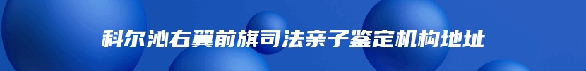 科尔沁右翼前旗司法亲子鉴定机构地址