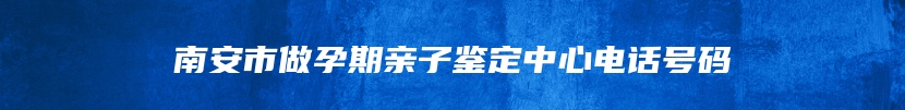 南安市做孕期亲子鉴定中心电话号码