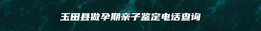 玉田县做孕期亲子鉴定电话查询
