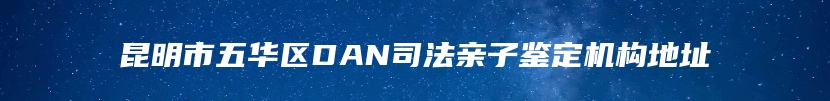 昆明市五华区DAN司法亲子鉴定机构地址