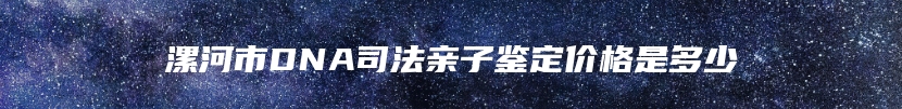 漯河市DNA司法亲子鉴定价格是多少