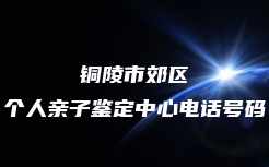 铜陵市郊区个人亲子鉴定中心电话号码