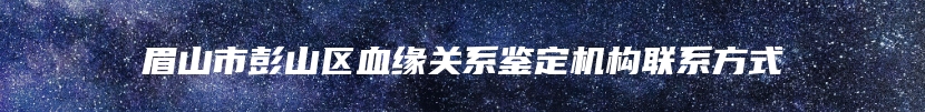 眉山市彭山区血缘关系鉴定机构联系方式