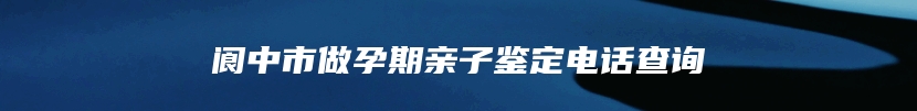 阆中市做孕期亲子鉴定电话查询