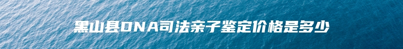 黑山县DNA司法亲子鉴定价格是多少