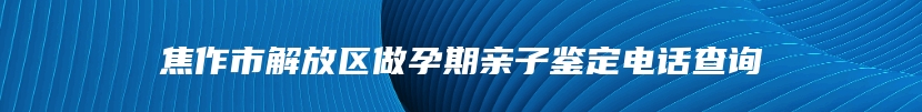 焦作市解放区做孕期亲子鉴定电话查询