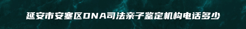 延安市安塞区DNA司法亲子鉴定机构电话多少