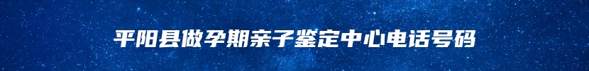 平阳县做孕期亲子鉴定中心电话号码