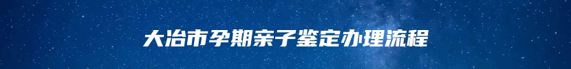 大冶市孕期亲子鉴定办理流程