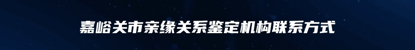 嘉峪关市亲缘关系鉴定机构联系方式