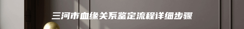 三河市血缘关系鉴定流程详细步骤