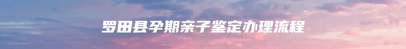 罗田县孕期亲子鉴定办理流程