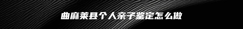 曲麻莱县个人亲子鉴定怎么做