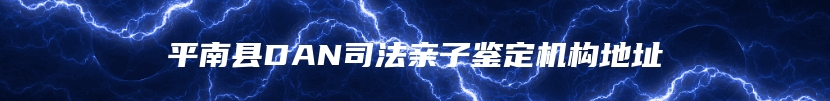 平南县DAN司法亲子鉴定机构地址