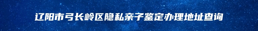 辽阳市弓长岭区隐私亲子鉴定办理地址查询