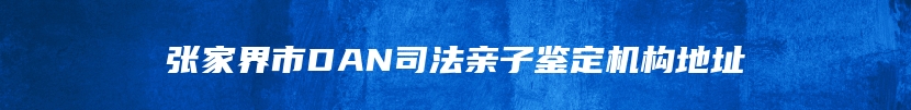 张家界市DAN司法亲子鉴定机构地址