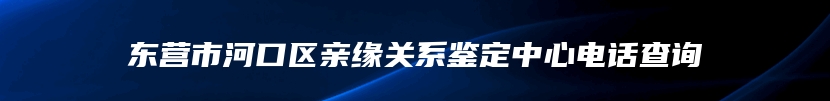 东营市河口区亲缘关系鉴定中心电话查询