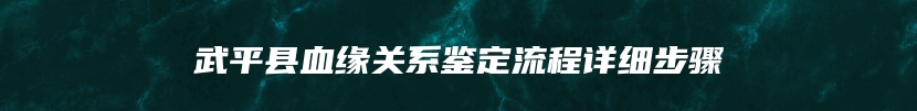 武平县血缘关系鉴定流程详细步骤