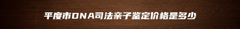 平度市DNA司法亲子鉴定价格是多少