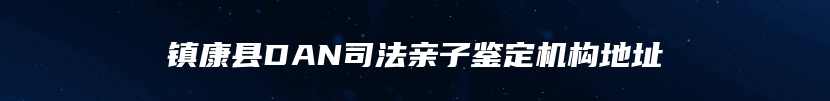 镇康县DAN司法亲子鉴定机构地址