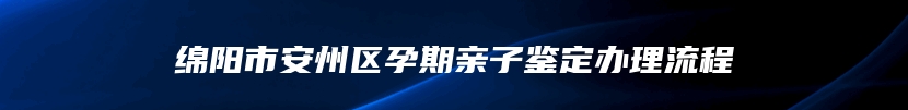 绵阳市安州区孕期亲子鉴定办理流程