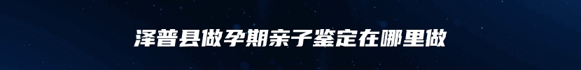 泽普县做孕期亲子鉴定在哪里做