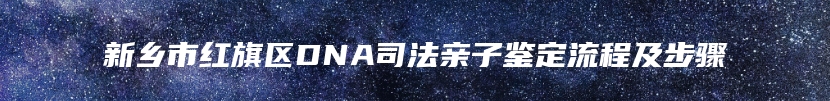 新乡市红旗区DNA司法亲子鉴定流程及步骤