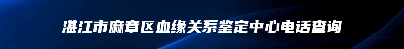 湛江市麻章区血缘关系鉴定中心电话查询