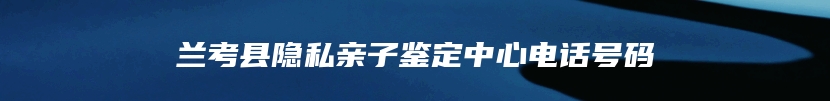 兰考县隐私亲子鉴定中心电话号码