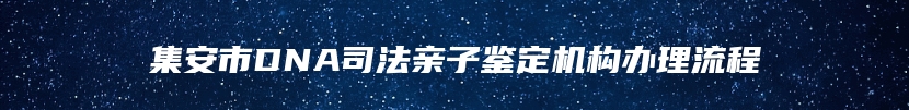 集安市DNA司法亲子鉴定机构办理流程
