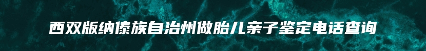 西双版纳傣族自治州做胎儿亲子鉴定电话查询