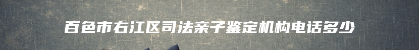 百色市右江区司法亲子鉴定机构电话多少