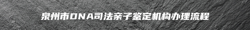 泉州市DNA司法亲子鉴定机构办理流程