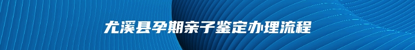 尤溪县孕期亲子鉴定办理流程