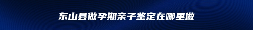 东山县做孕期亲子鉴定在哪里做