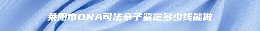 莱阳市DNA司法亲子鉴定多少钱能做