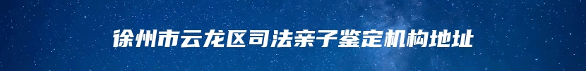 徐州市云龙区司法亲子鉴定机构地址