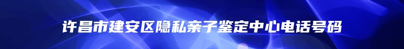 许昌市建安区隐私亲子鉴定中心电话号码
