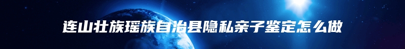 连山壮族瑶族自治县隐私亲子鉴定怎么做