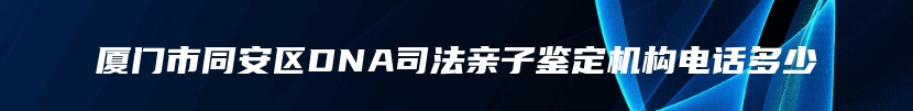 厦门市同安区DNA司法亲子鉴定机构电话多少