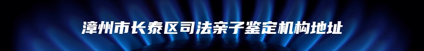 漳州市长泰区司法亲子鉴定机构地址